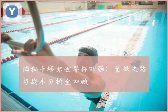 揭秘卡塔尔世界杯四强:晋级之路与战术分析全回顾