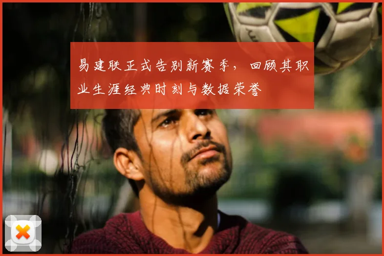 易建联正式告别新赛季，回顾其职业生涯经典时刻与数据荣誉