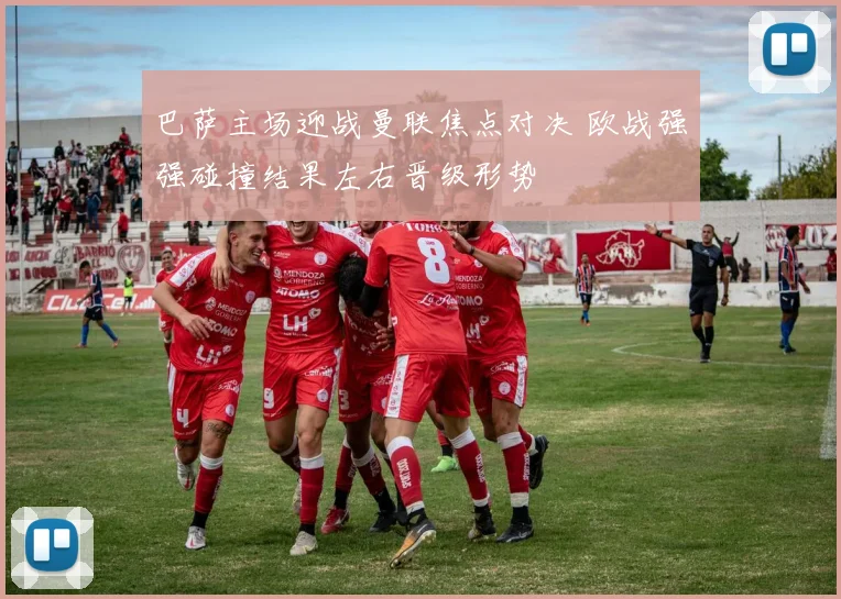 巴萨主场迎战曼联焦点对决 欧战强强碰撞结果左右晋级形势