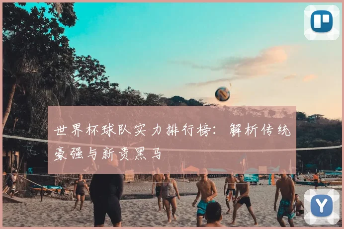 世界杯球队实力排行榜：解析传统豪强与新贵黑马