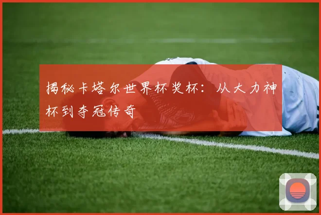 揭秘卡塔尔世界杯奖杯：从大力神杯到夺冠传奇