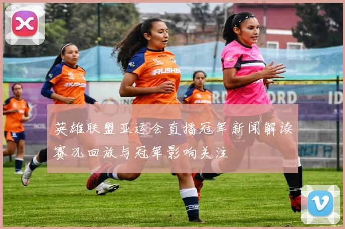英雄联盟亚运会直播冠军新闻解读赛况回放与冠军影响关注