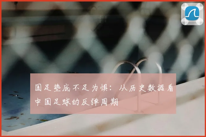 国足垫底不足为惧:从历史数据看中国足球的反弹周期