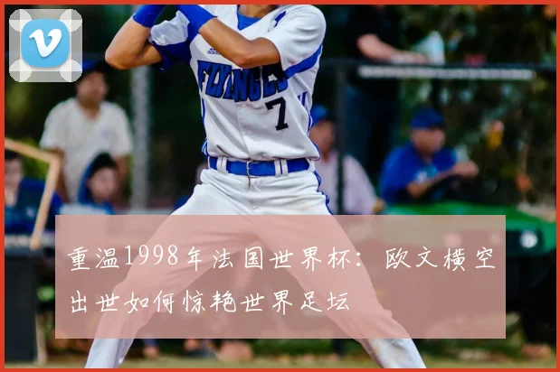 重温1998年法国世界杯：欧文横空出世如何惊艳世界足坛