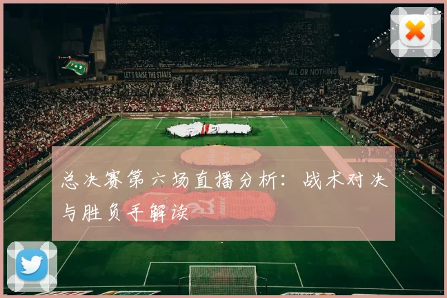 总决赛第六场直播分析：战术对决与胜负手解读