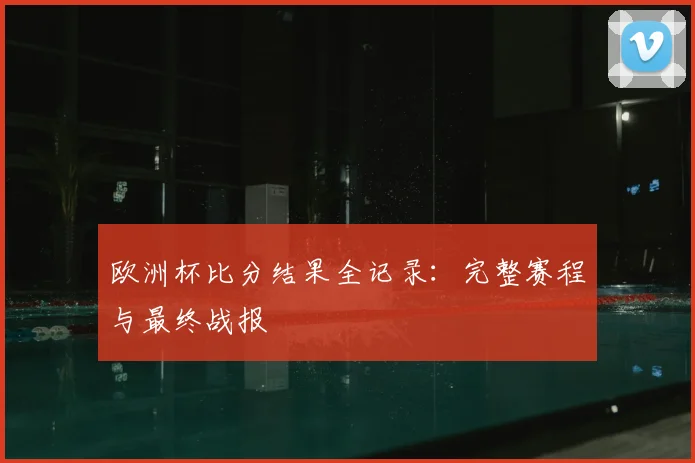 欧洲杯比分结果全记录：完整赛程与最终战报