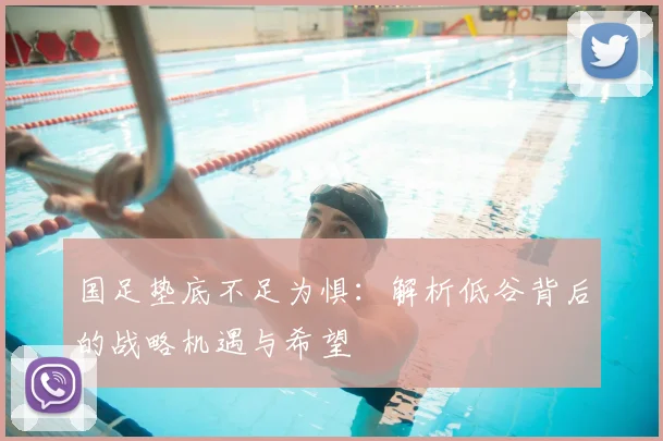 国足垫底不足为惧：解析低谷背后的战略机遇与希望