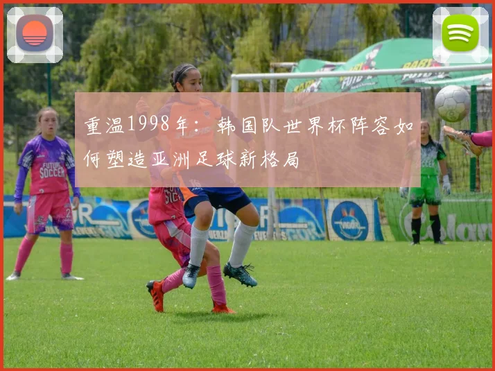 重温1998年：韩国队世界杯阵容如何塑造亚洲足球新格局