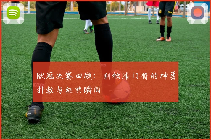 欧冠决赛回顾：利物浦门将的神勇扑救与经典瞬间