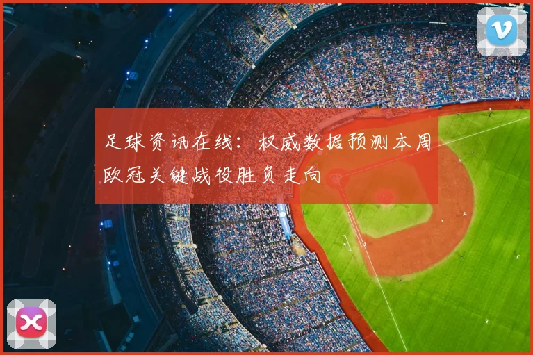足球资讯在线：权威数据预测本周欧冠关键战役胜负走向