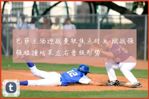 巴萨主场迎战曼联焦点对决 欧战强强碰撞结果左右晋级形势