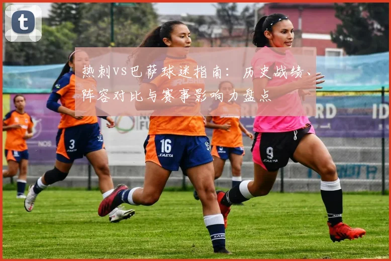 热刺vs巴萨球迷指南：历史战绩、阵容对比与赛事影响力盘点