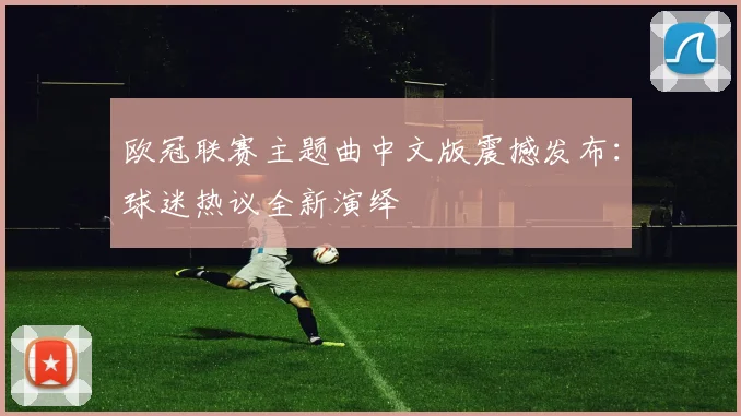 欧冠联赛主题曲中文版震撼发布：球迷热议全新演绎