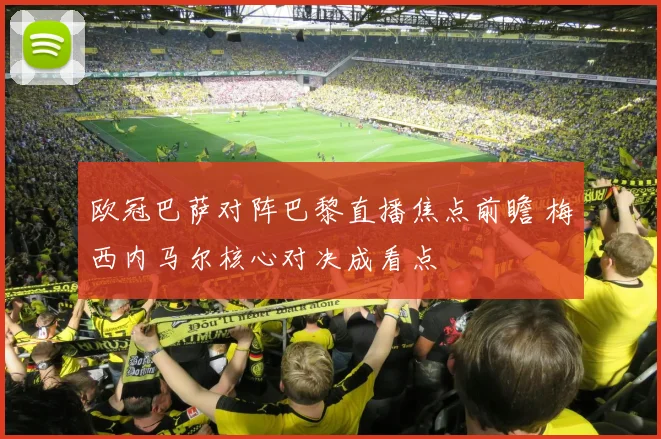 欧冠巴萨对阵巴黎直播焦点前瞻 梅西内马尔核心对决成看点