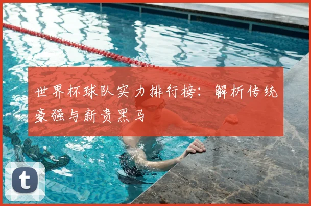 世界杯球队实力排行榜：解析传统豪强与新贵黑马