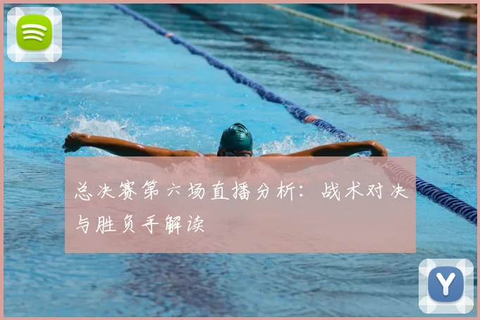 总决赛第六场直播分析：战术对决与胜负手解读