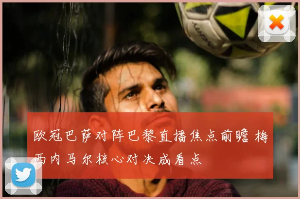 欧冠巴萨对阵巴黎直播焦点前瞻 梅西内马尔核心对决成看点