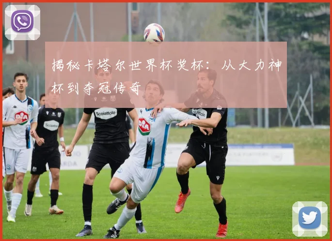 揭秘卡塔尔世界杯奖杯：从大力神杯到夺冠传奇