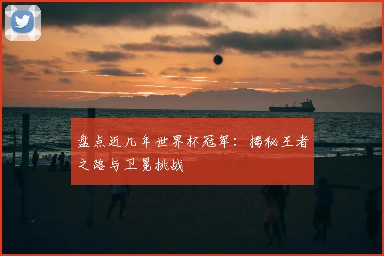 盘点近几年世界杯冠军:揭秘王者之路与卫冕挑战