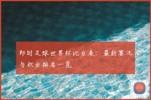 即时足球世界杯比分表：最新赛况与积分排名一览