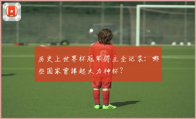 历史上世界杯冠军得主全记录：哪些国家曾捧起大力神杯？