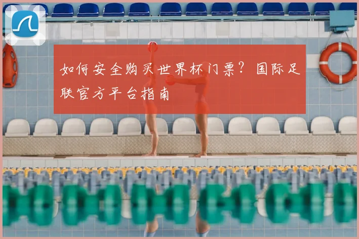 如何安全购买世界杯门票？国际足联官方平台指南
