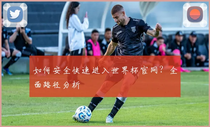 如何安全快速进入世界杯官网？全面路径分析