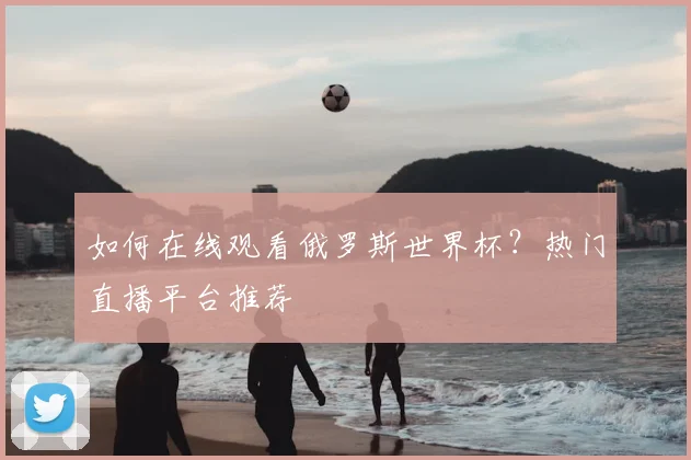 如何在线观看俄罗斯世界杯？热门直播平台推荐