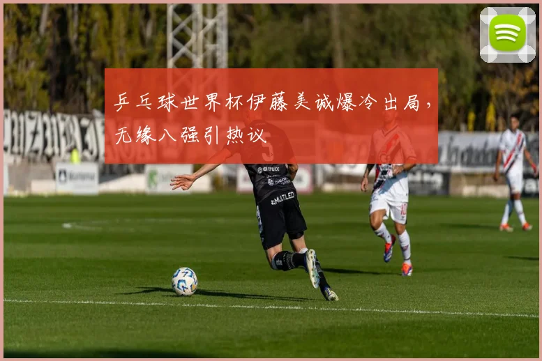 乒乓球世界杯伊藤美诚爆冷出局，无缘八强引热议