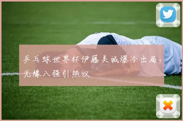 乒乓球世界杯伊藤美诚爆冷出局，无缘八强引热议