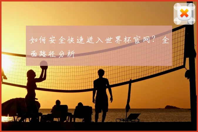 如何安全快速进入世界杯官网？全面路径分析