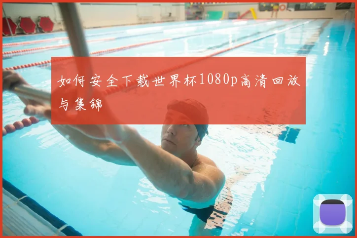 如何安全下载世界杯1080p高清回放与集锦