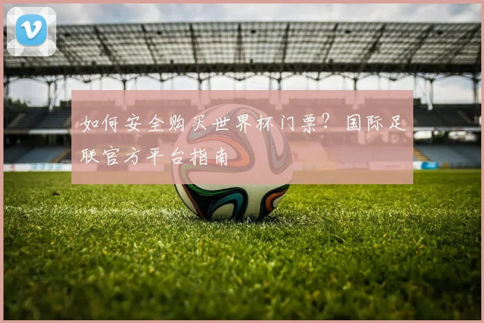 如何安全购买世界杯门票？国际足联官方平台指南