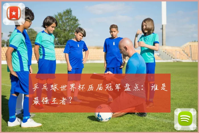 乒乓球世界杯历届冠军盘点：谁是最强王者？