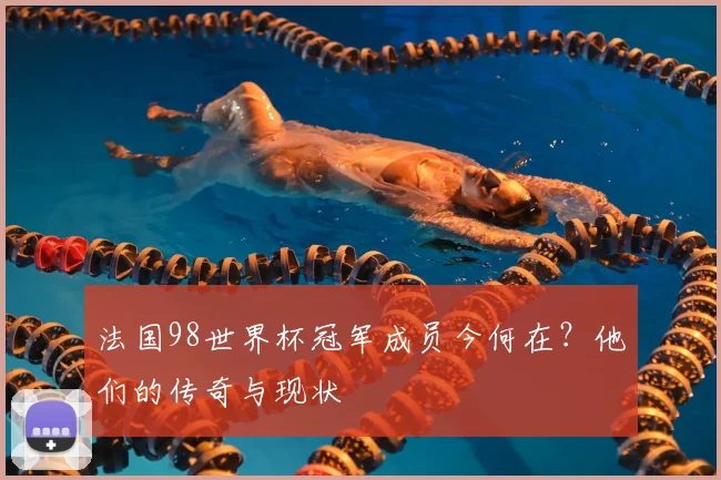 法国98世界杯冠军成员今何在？他们的传奇与现状