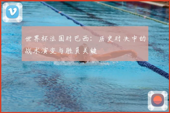 世界杯法国对巴西：历史对决中的战术演变与胜负关键