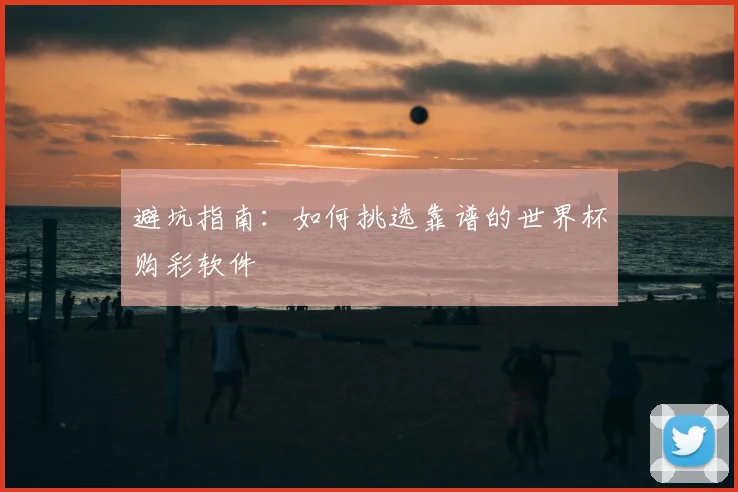 避坑指南：如何挑选靠谱的世界杯购彩软件