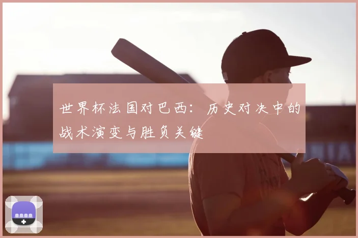 世界杯法国对巴西：历史对决中的战术演变与胜负关键