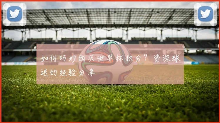 如何巧妙购买世界杯积分？资深球迷的经验分享