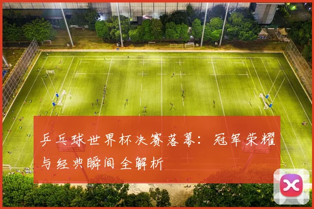 乒乓球世界杯决赛落幕：冠军荣耀与经典瞬间全解析
