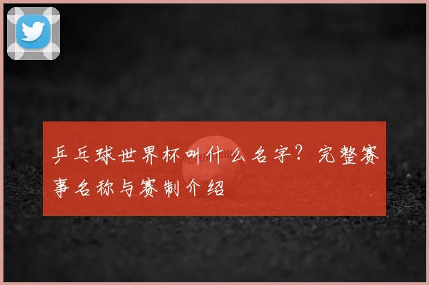 乒乓球世界杯叫什么名字？完整赛事名称与赛制介绍