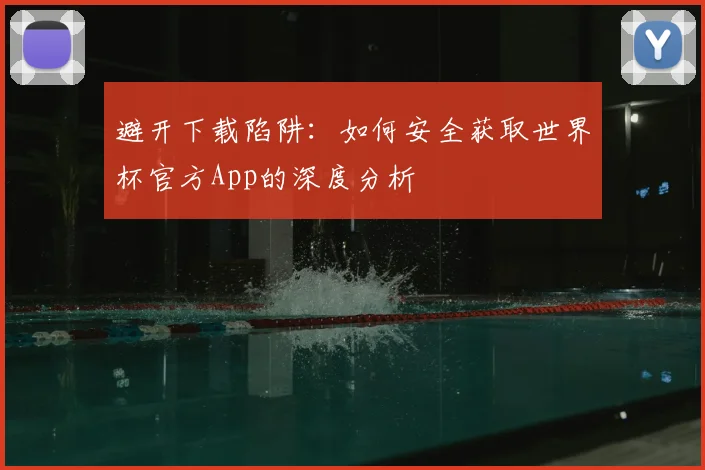 避开下载陷阱：如何安全获取世界杯官方App的深度分析