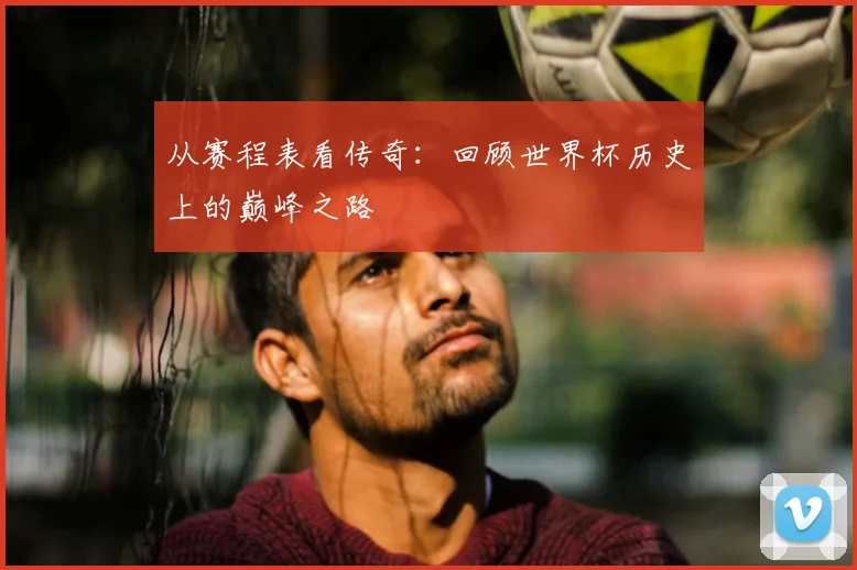 从赛程表看传奇：回顾世界杯历史上的巅峰之路