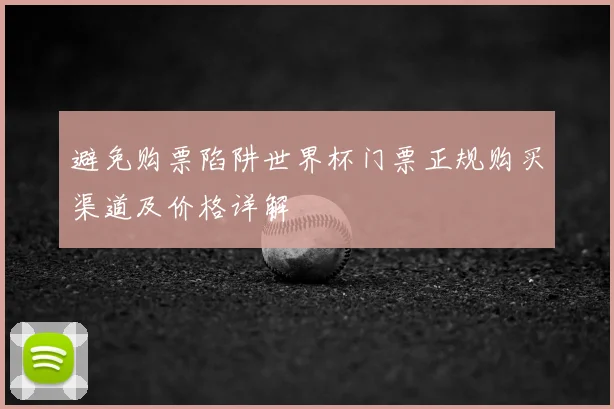 避免购票陷阱世界杯门票正规购买渠道及价格详解