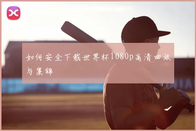 如何安全下载世界杯1080p高清回放与集锦