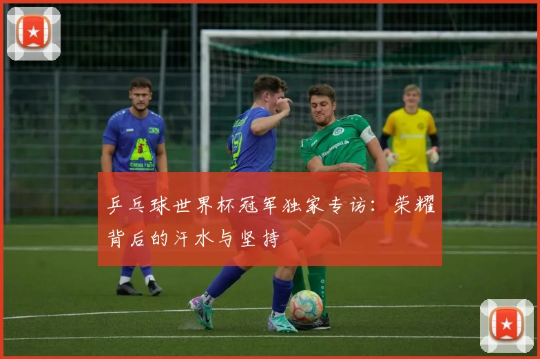 乒乓球世界杯冠军独家专访：荣耀背后的汗水与坚持