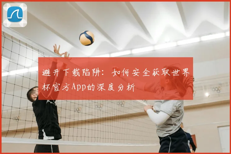 避开下载陷阱：如何安全获取世界杯官方App的深度分析