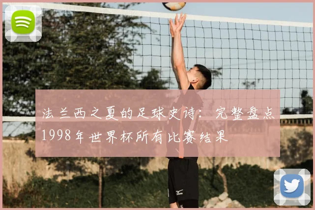 法兰西之夏的足球史诗：完整盘点1998年世界杯所有比赛结果