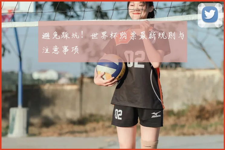 避免踩坑！世界杯购票最新规则与注意事项