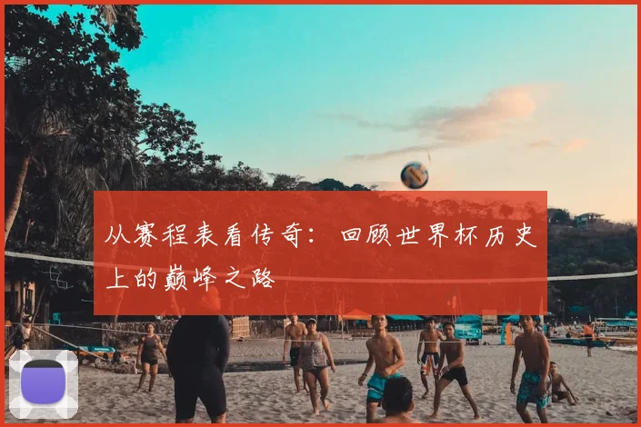 从赛程表看传奇:回顾世界杯历史上的巅峰之路